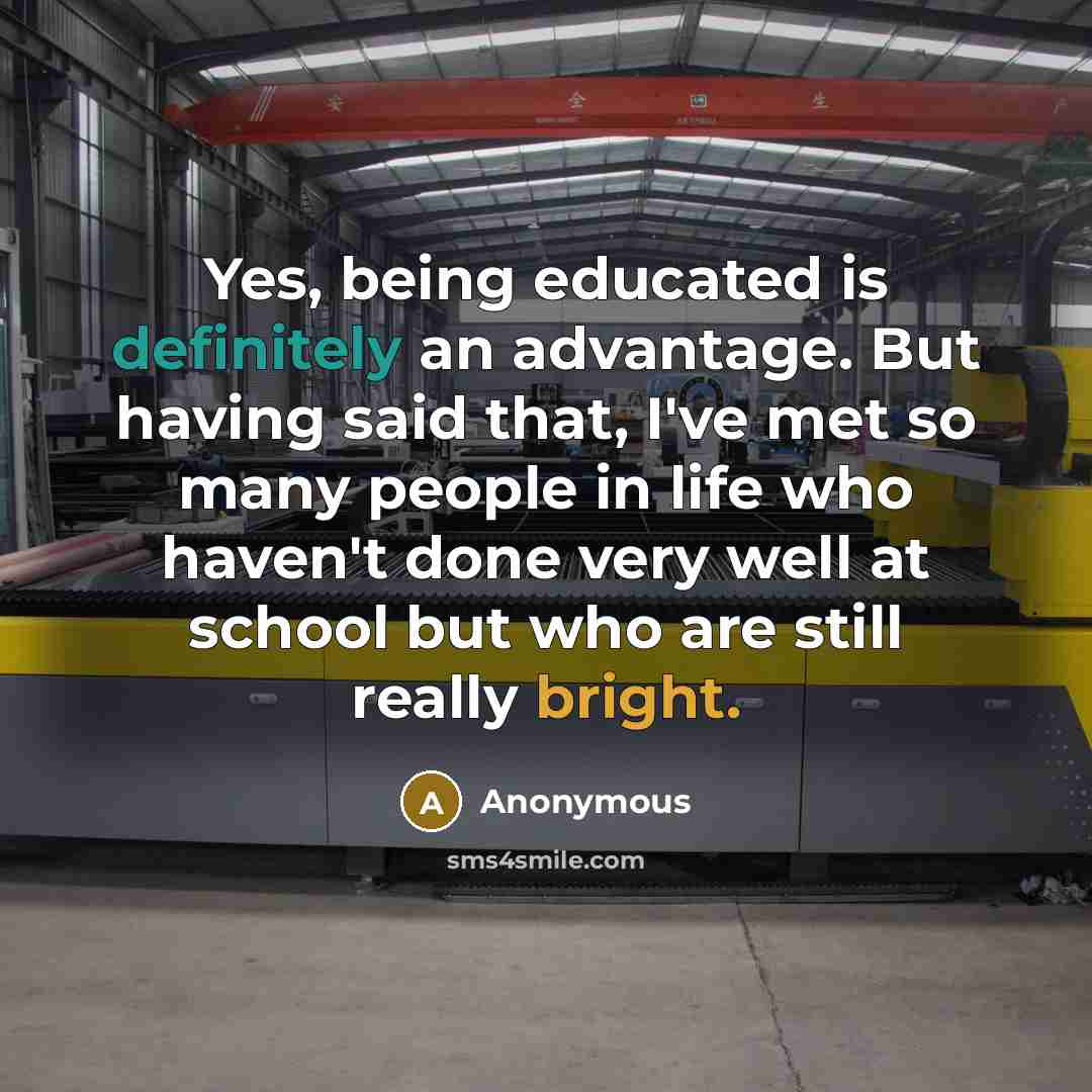 “Yes, being educated is definitely an advantage. But having said that, I've met so many people in life who haven't done very well at school but who are still really bright.” quote by Anonymous