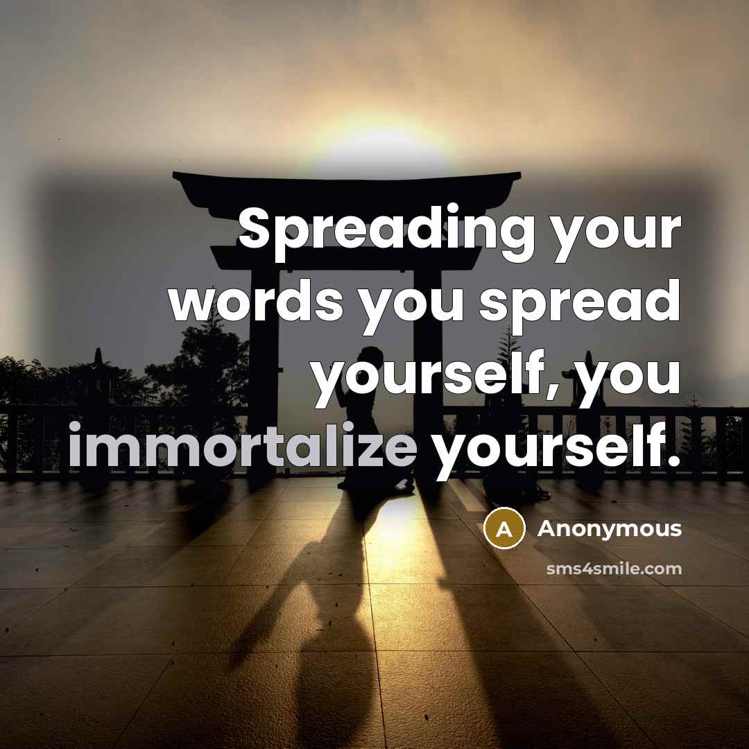 “Spreading your words you spread yourself, you immortalize yourself.” quote by Anonymous