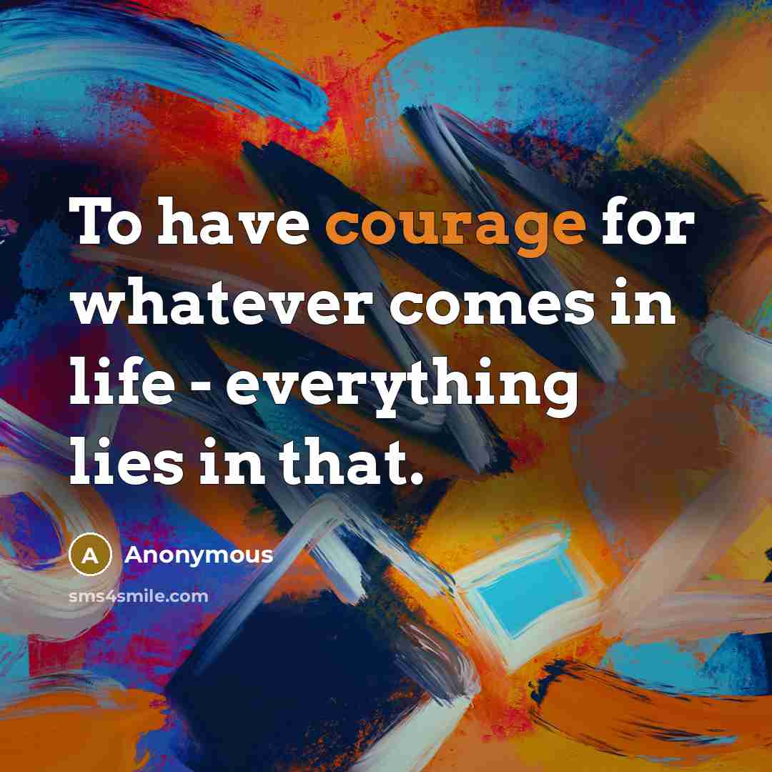“To have courage for whatever comes in life - everything lies in that.” quote by Anonymous