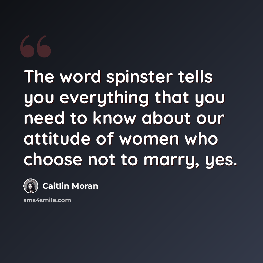 “The word spinster tells you everything that you need to know about our attitude of women who choose not to marry, yes.” quote by Caitlin Moran