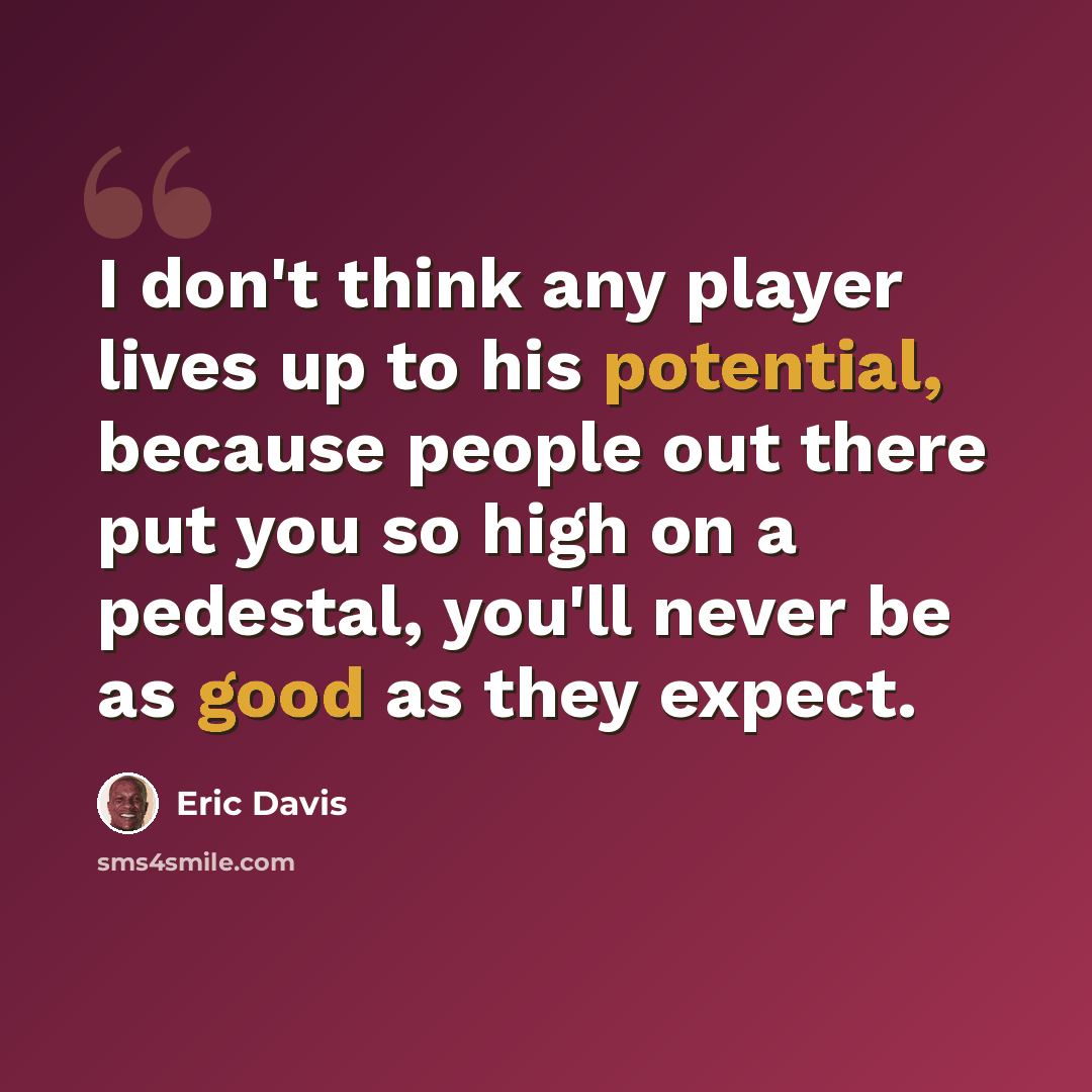 “I don't think any player lives up to his potential, because people out there put you so high on a pedestal, you'll never be as good as they expect.” quote by Eric Davis