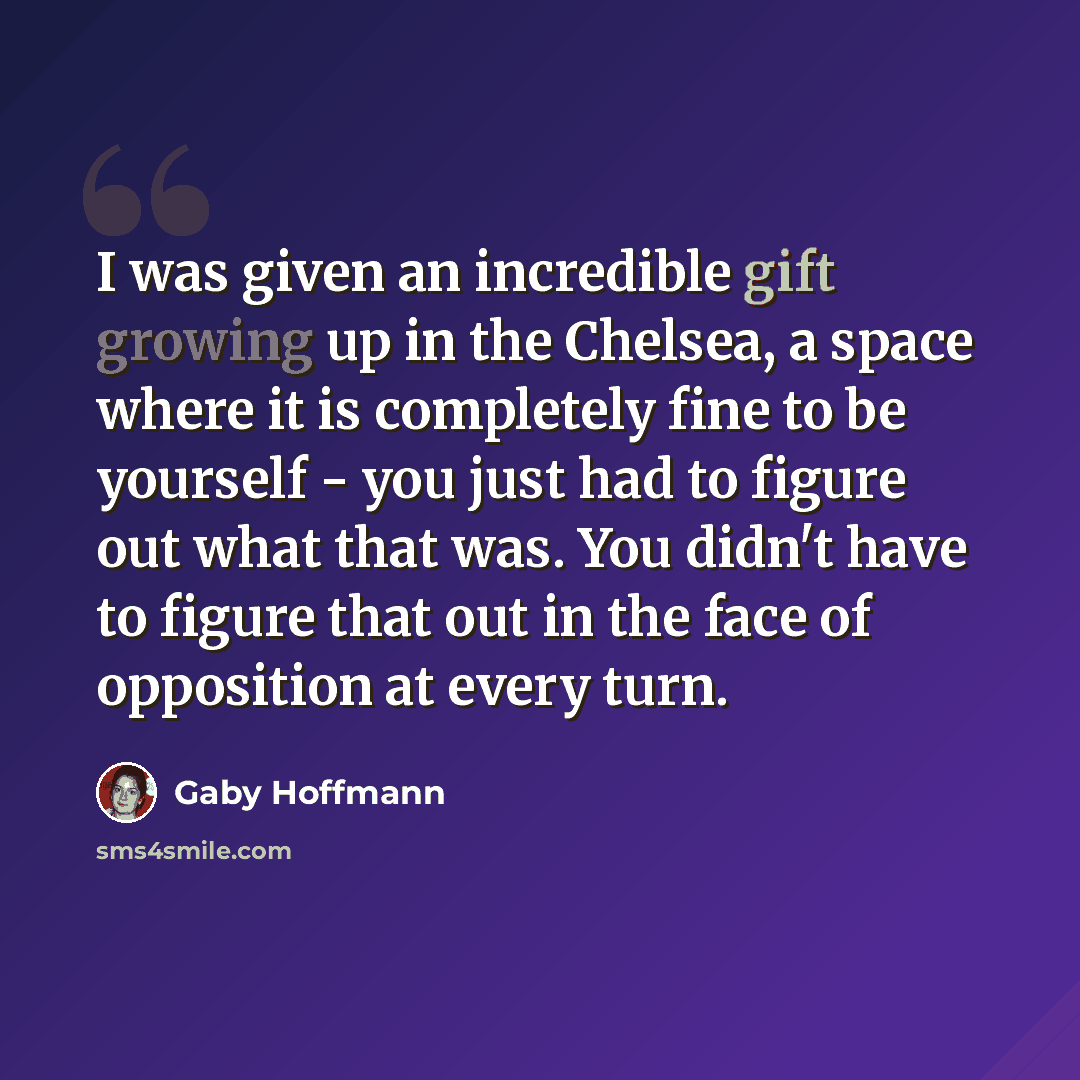 “I was given an incredible gift growing up in the Chelsea, a space where it is completely fine to be yourself - you just had to figure out what that was. You didn't have to figure that out in the face of opposition at every turn.” quote by Gaby Hoffmann