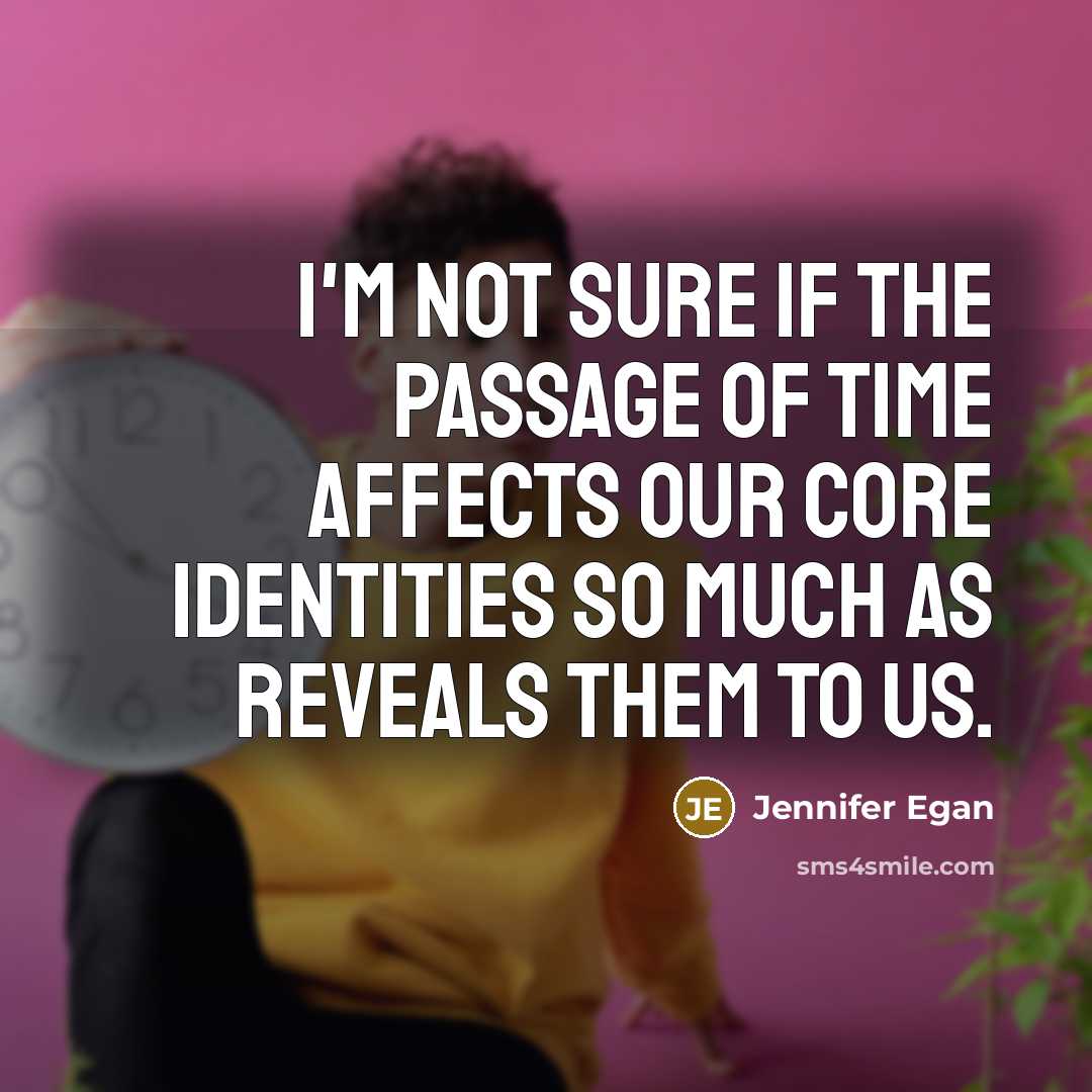 “I'm not sure if the passage of time affects our core identities so much as reveals them to us.” quote by Jennifer Egan