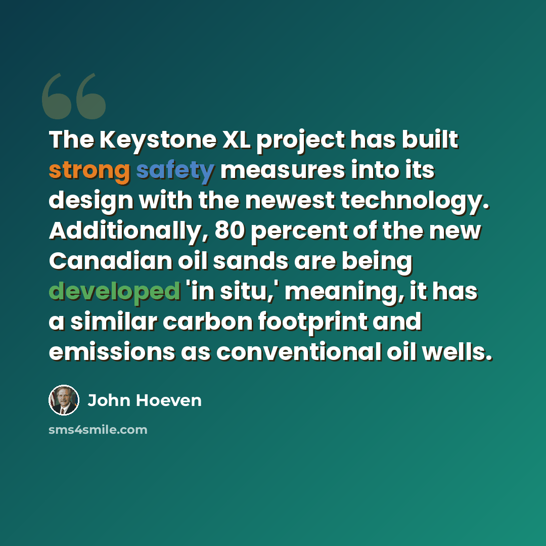 “The Keystone XL project has built strong safety measures into its design with the newest technology. Additionally, 80 percent of the new Canadian oil sands are being developed 'in situ,' meaning, it has a similar carbon footprint and emissions as conventional oil wells.” quote by John Hoeven