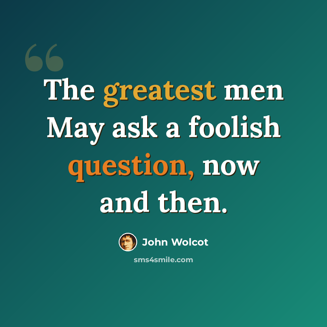“The greatest men May ask a foolish question, now and then.” quote by John Wolcot