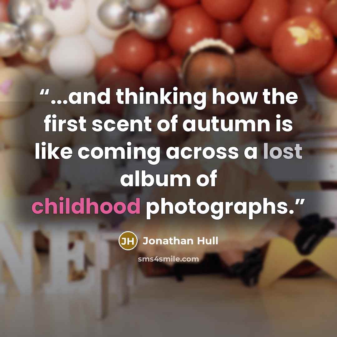 “...and thinking how the first scent of autumn is like coming across a lost album of childhood photographs.” quote by Jonathan Hull