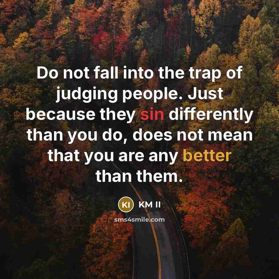 “Do not fall into the trap of judging people. Just because they sin differently than you do, does not mean that you are any better than them.” quote by KM II