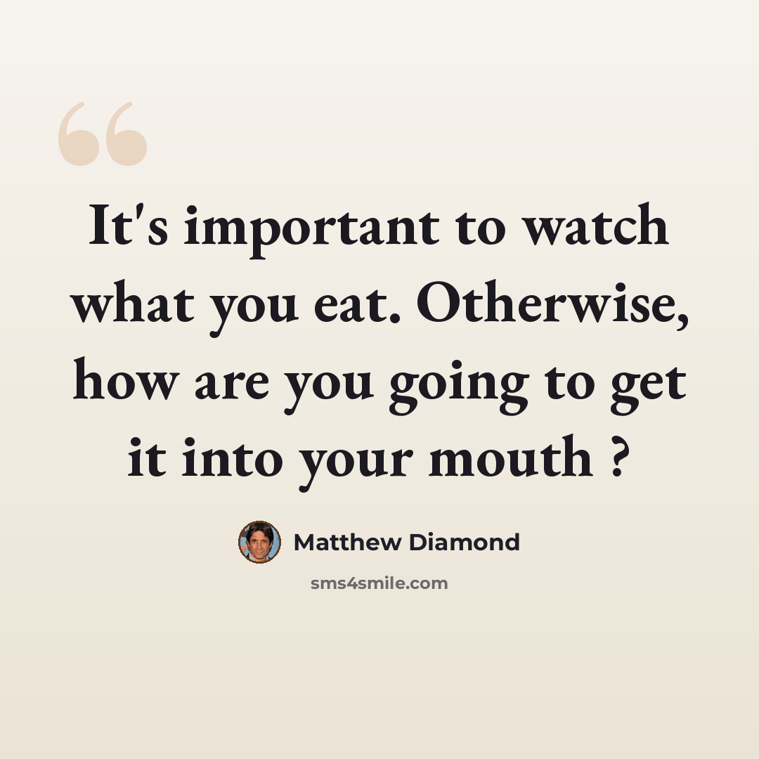 “It's important to watch what you eat. Otherwise, how are you going to get it into your mouth ?” quote by Matthew Diamond