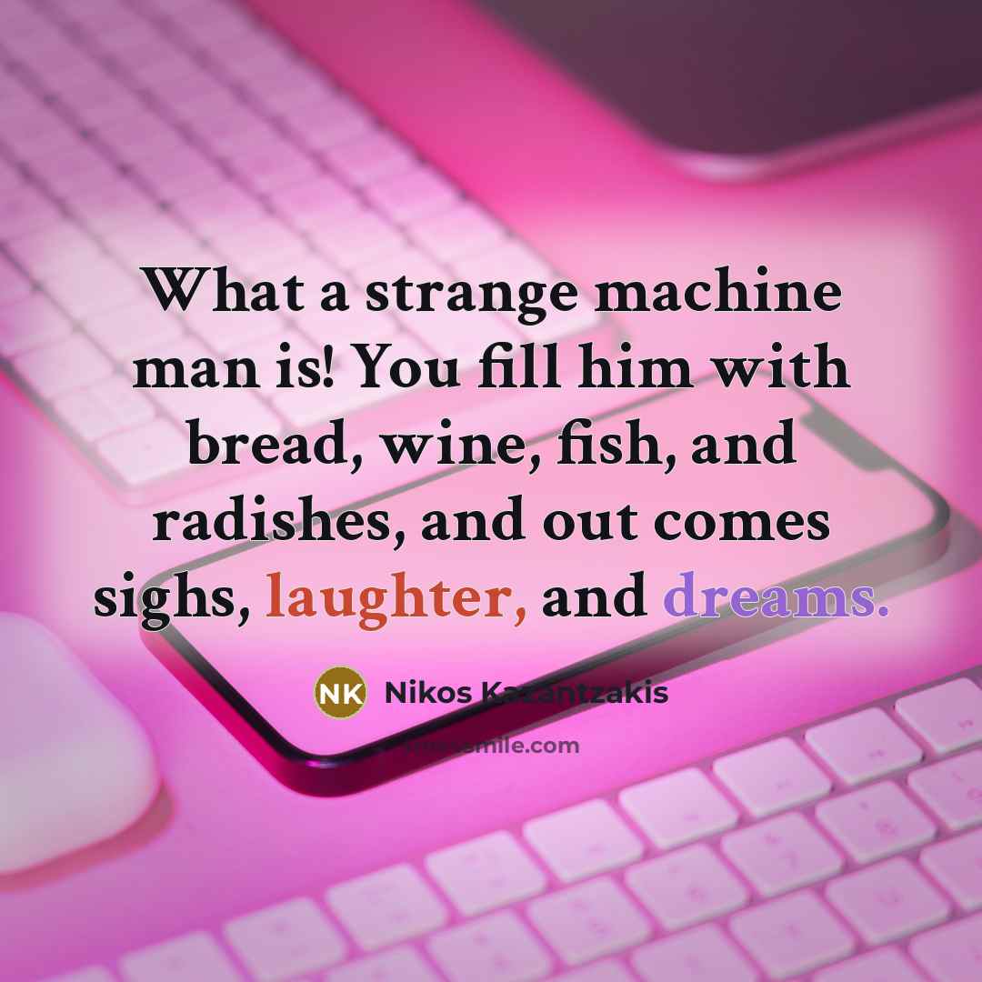 “What a strange machine man is! You fill him with bread, wine, fish, and radishes, and out comes sighs, laughter, and dreams.” quote by Nikos Kazantzakis
