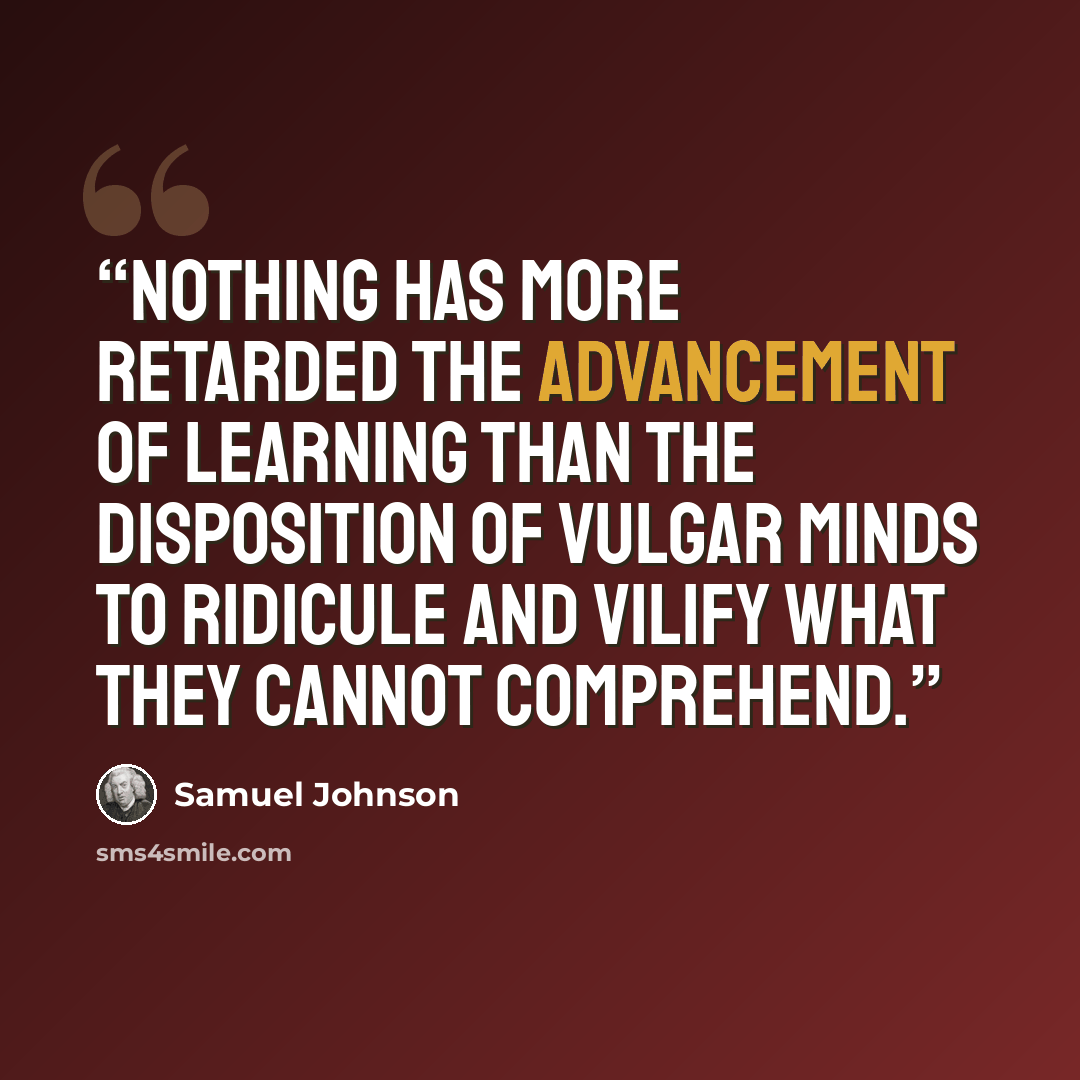 “Nothing has more retarded the advancement of learning than the disposition of vulgar minds to ridicule and vilify what they cannot comprehend.” quote by Samuel Johnson