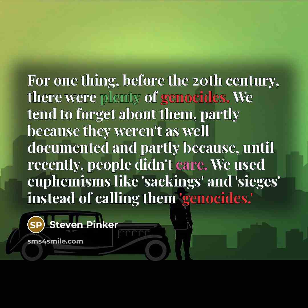 “For one thing, before the 20th century, there were plenty of genocides. We tend to forget about them, partly because they weren't as well documented and partly because, until recently, people didn't care. We used euphemisms like 'sackings' and 'sieges' instead of calling them 'genocides.'” quote by Steven Pinker