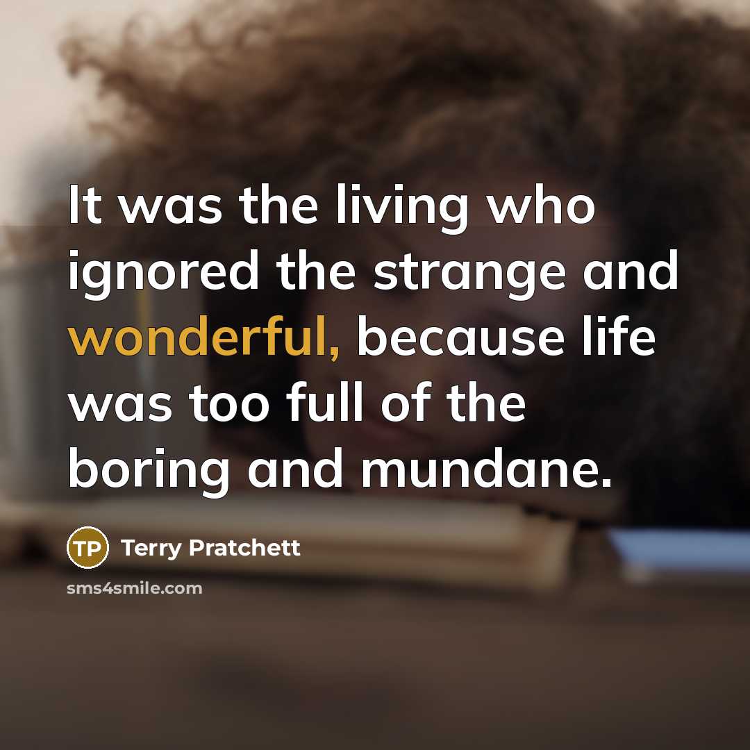 “It was the living who ignored the strange and wonderful, because life was too full of the boring and mundane.” quote by Terry Pratchett