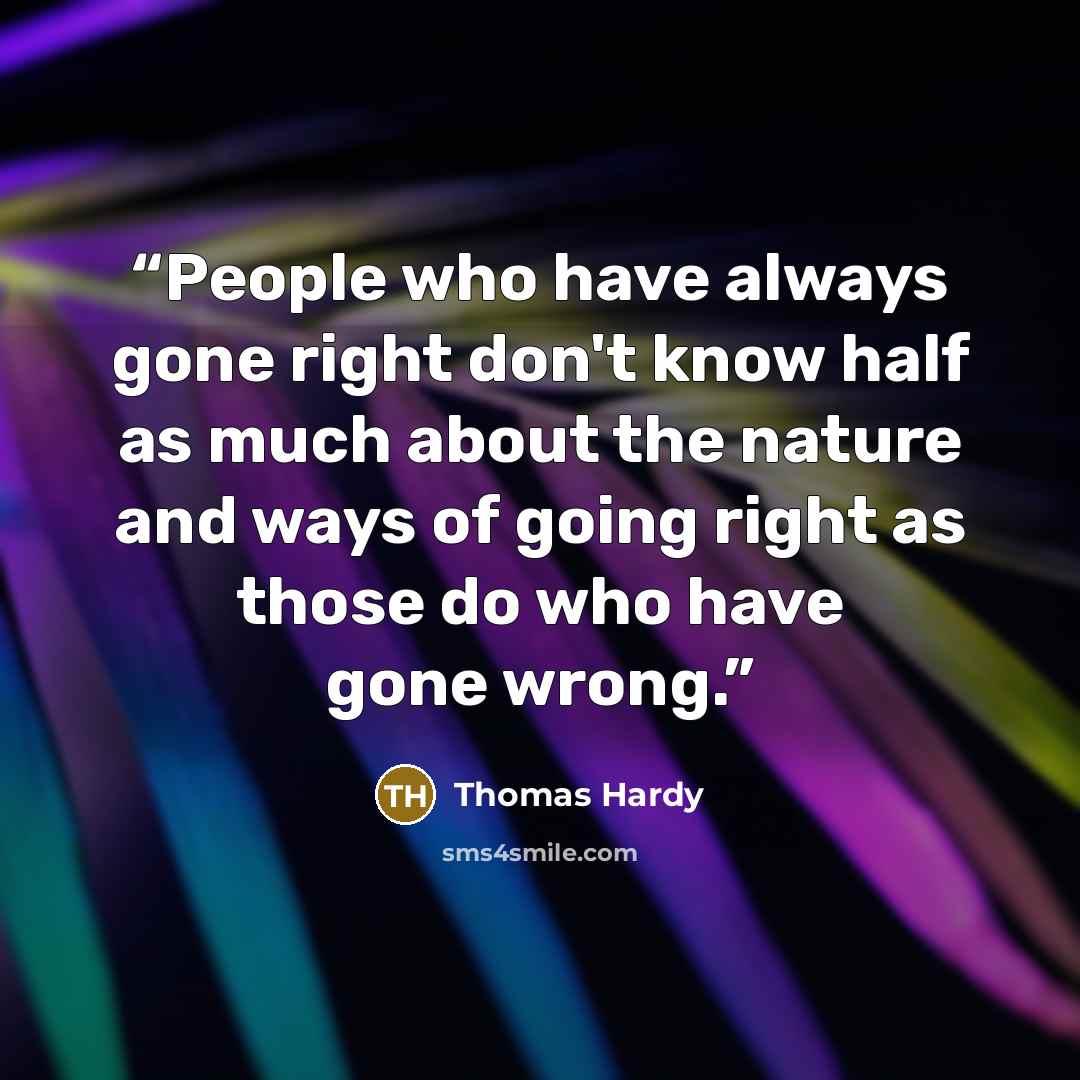 “People who have always gone right don't know half as much about the nature and ways of going right as those do who have gone wrong.” quote by Thomas Hardy