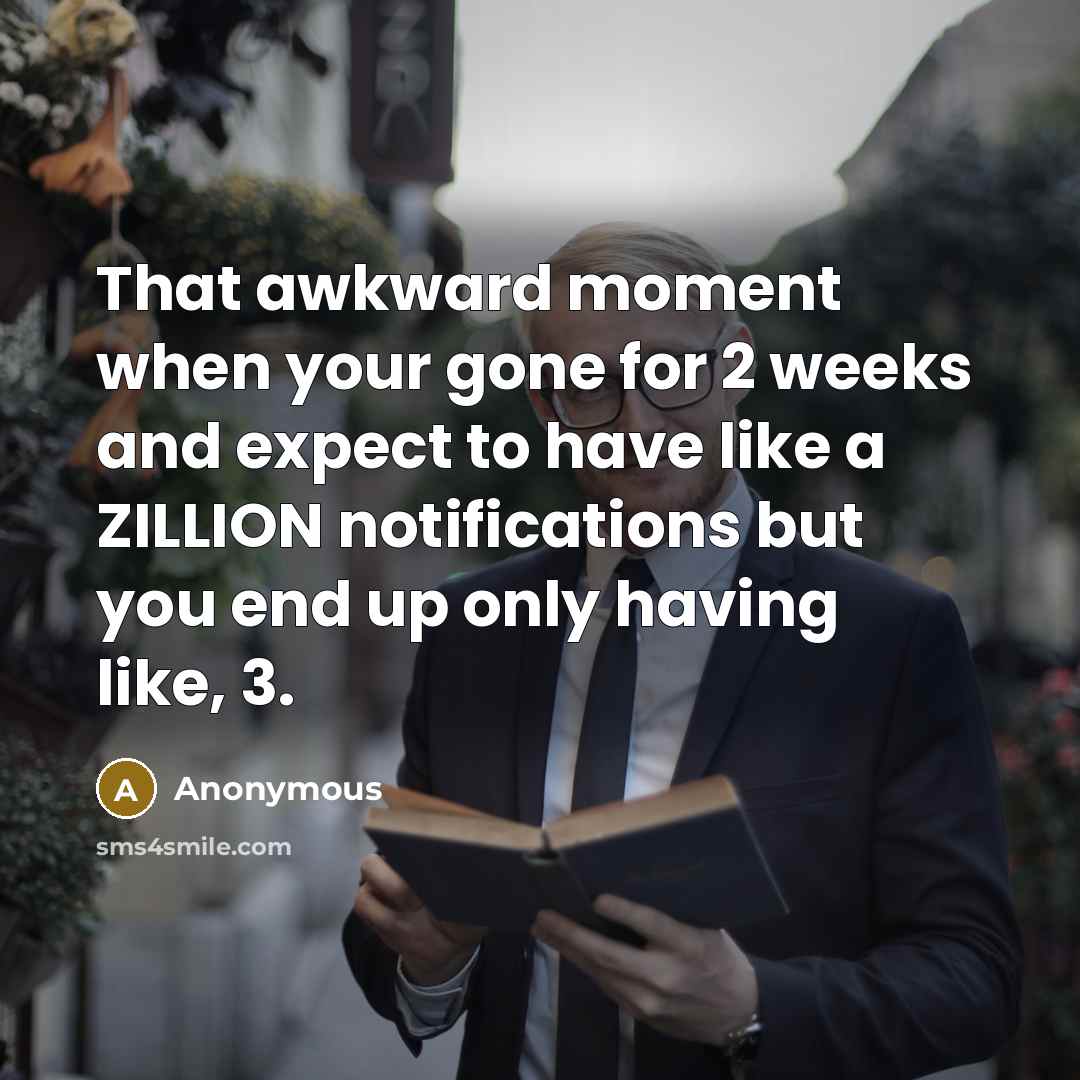 “That awkward moment when your gone for 2 weeks and expect to have like a ZILLION notifications but you end up only having like, 3.” quote by Anonymous