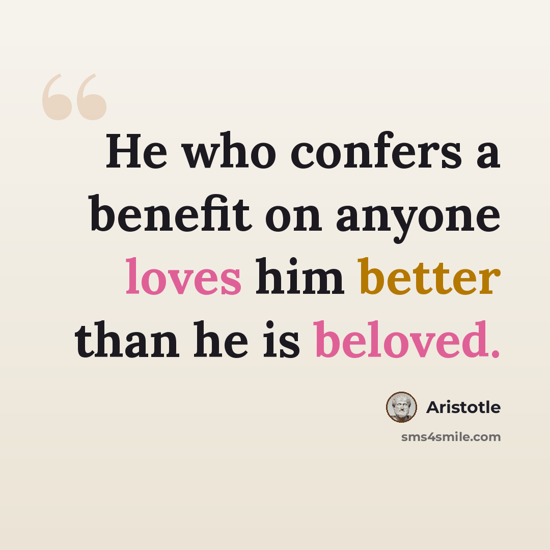 “He who confers a benefit on anyone loves him better than he is beloved.” quote by Aristotle