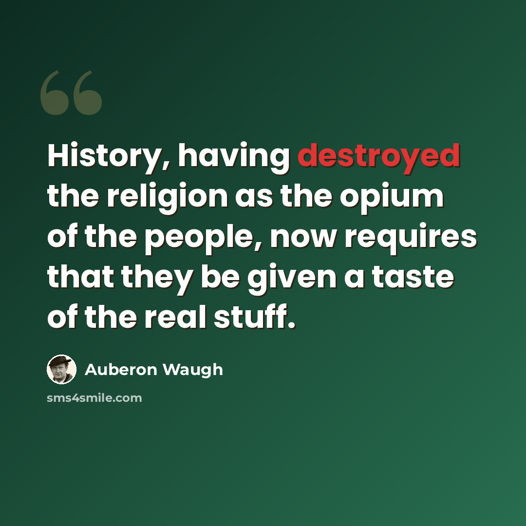 “History, having destroyed the religion as the opium of the people, now requires that they be given a taste of the real stuff.” quote by Auberon Waugh