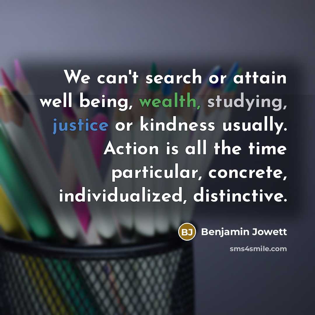 “We can't search or attain well being, wealth, studying, justice or kindness usually. Action is all the time particular, concrete, individualized, distinctive.” quote by Benjamin Jowett