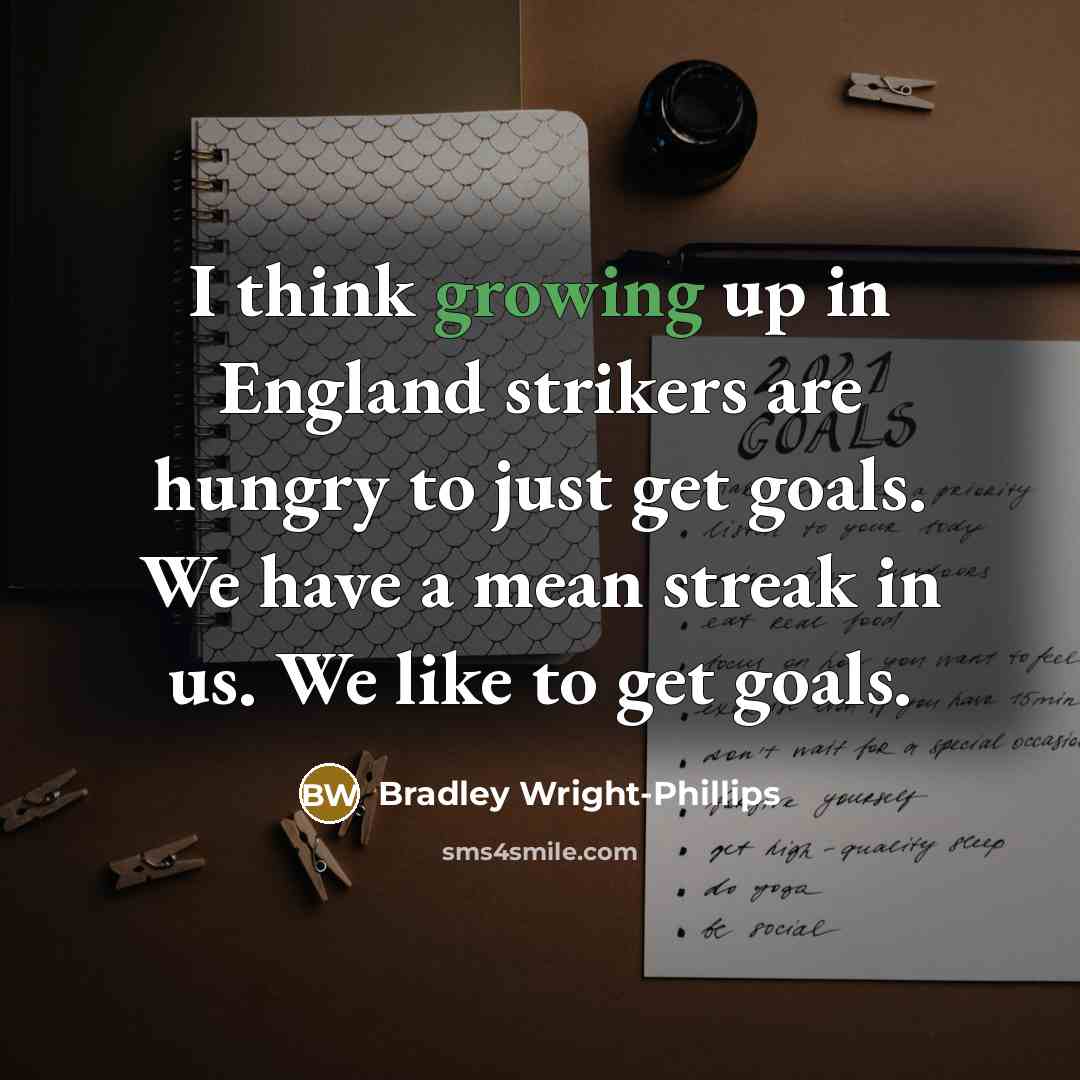 “I think growing up in England strikers are hungry to just get goals. We have a mean streak in us. We like to get goals.” quote by Bradley Wright-Phillips