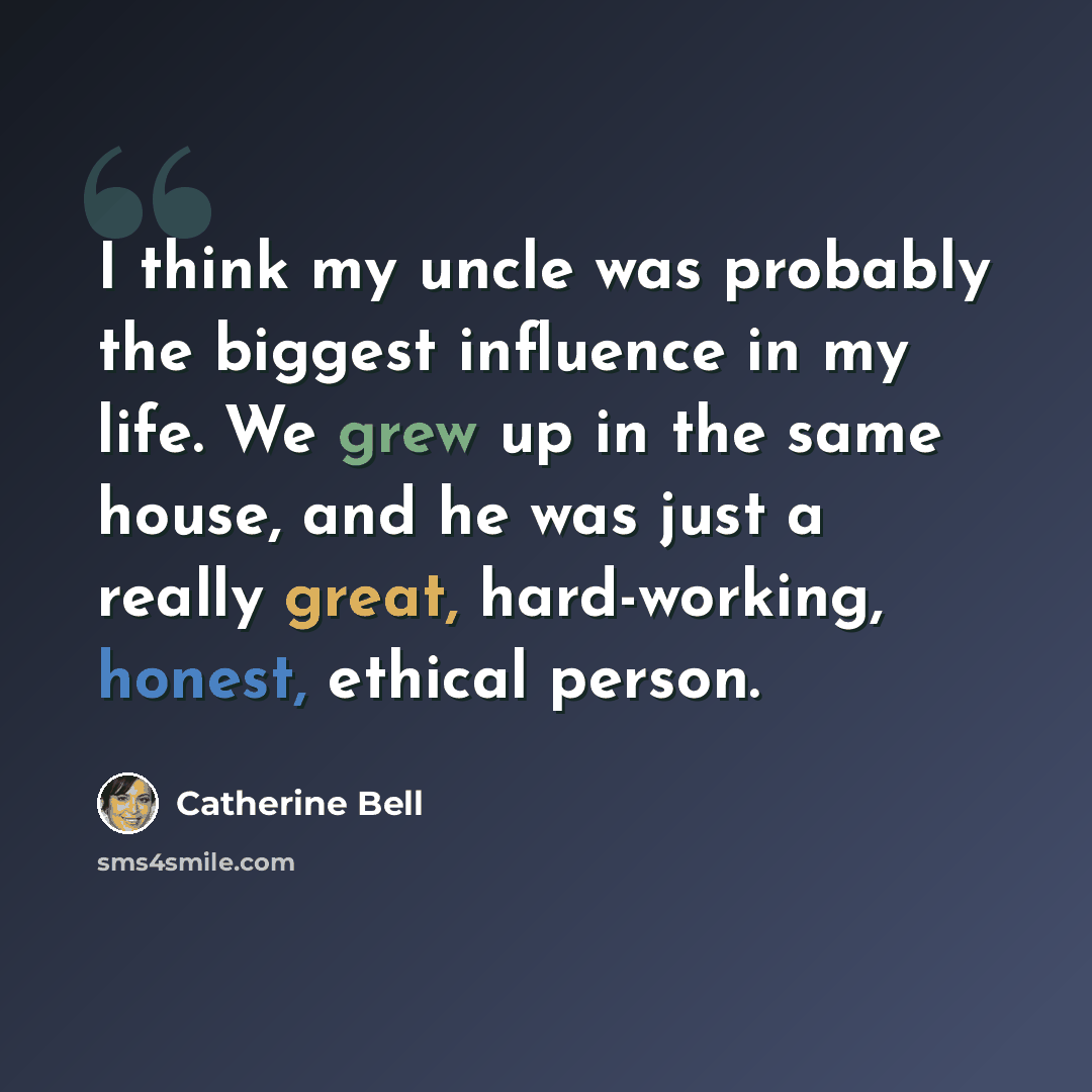 “I think my uncle was probably the biggest influence in my life. We grew up in the same house, and he was just a really great, hard-working, honest, ethical person.” quote by Catherine Bell