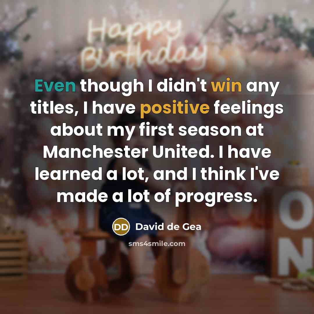 “Even though I didn't win any titles, I have positive feelings about my first season at Manchester United. I have learned a lot, and I think I've made a lot of progress.” quote by David de Gea