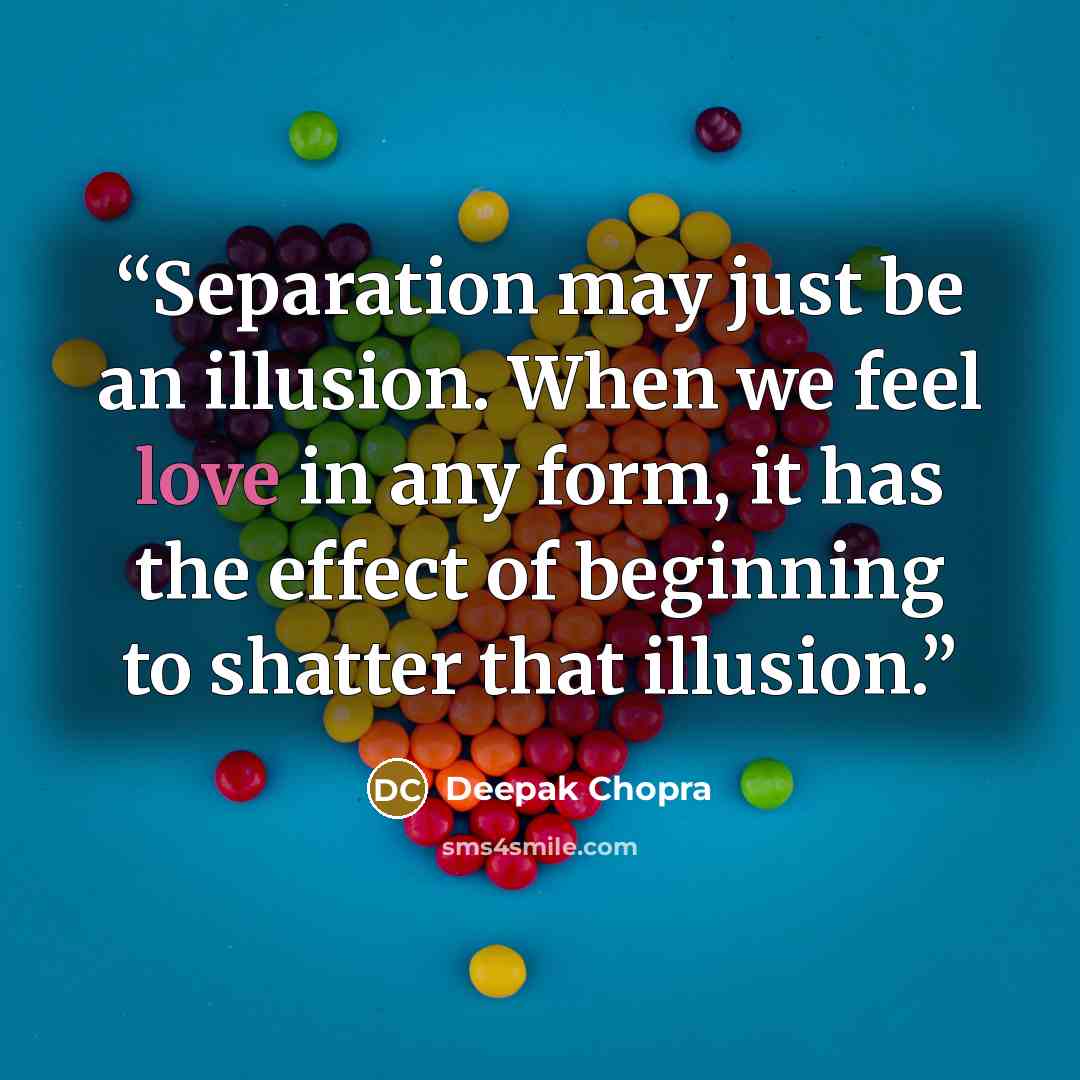 “Separation may just be an illusion. When we feel love in any form, it has the effect of beginning to shatter that illusion.” quote by Deepak Chopra