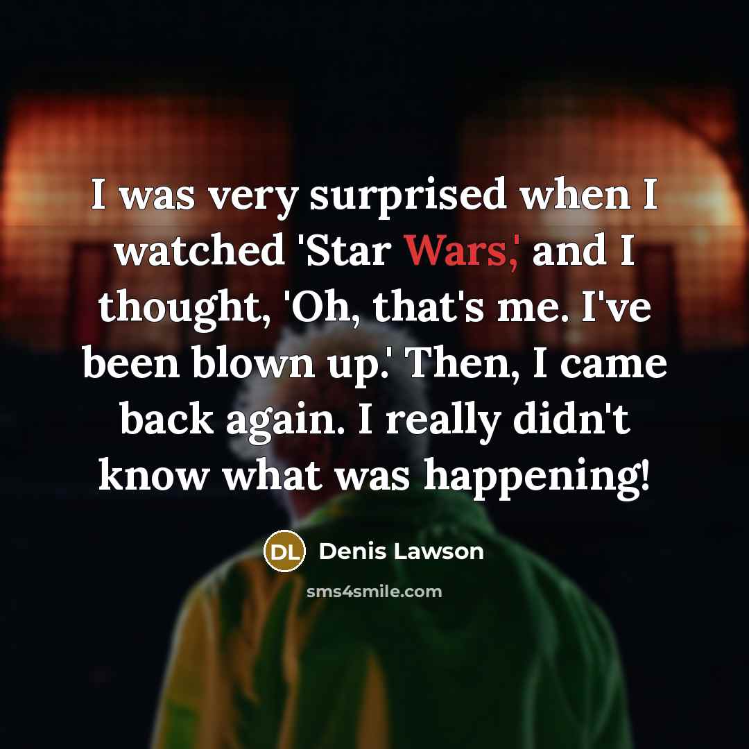 “I was very surprised when I watched 'Star Wars,' and I thought, 'Oh, that's me. I've been blown up.' Then, I came back again. I really didn't know what was happening!” quote by Denis Lawson