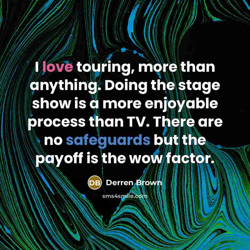 “I love touring, more than anything. Doing the stage show is a more enjoyable process than TV. There are no safeguards but the payoff is the wow factor.” quote by Derren Brown