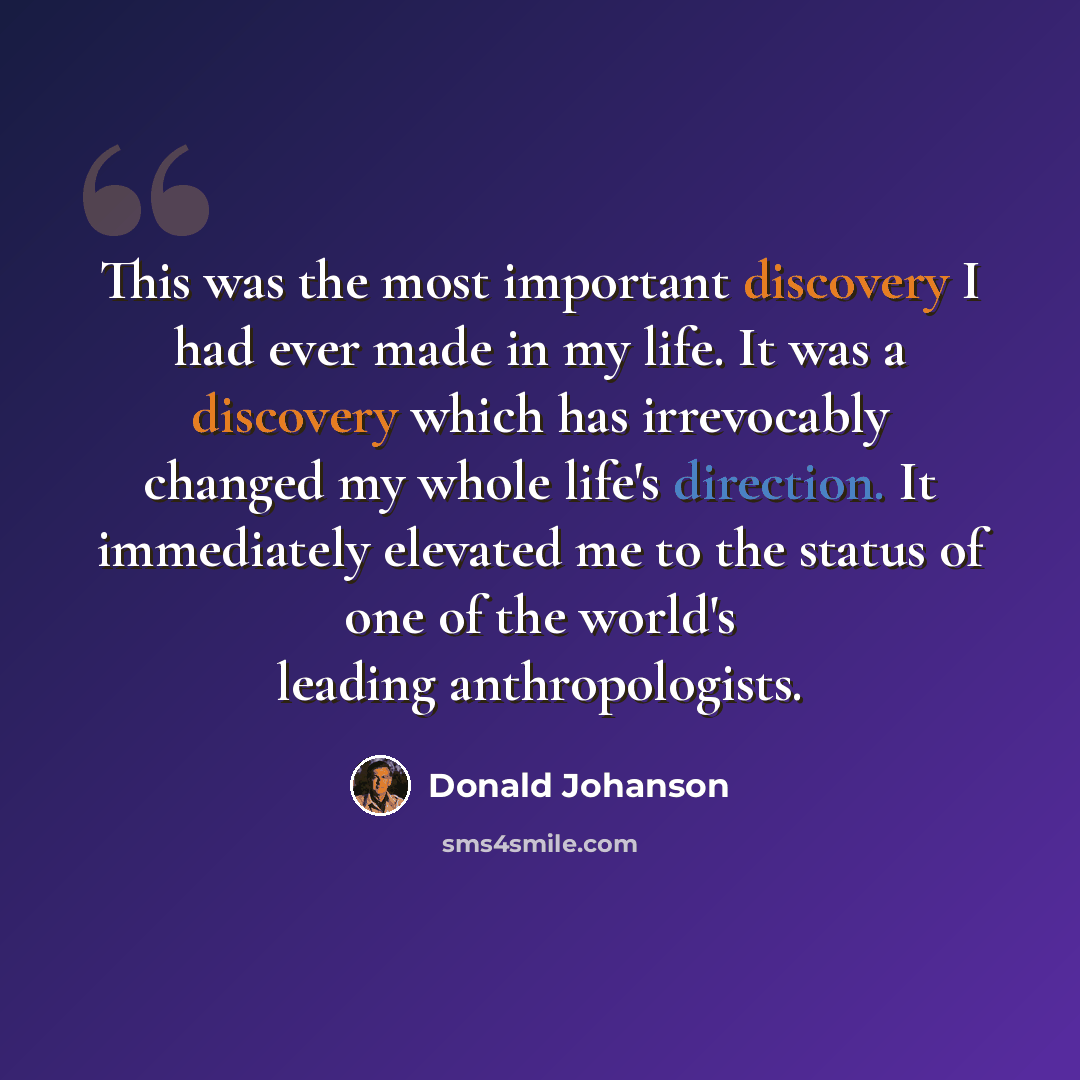 “This was the most important discovery I had ever made in my life. It was a discovery which has irrevocably changed my whole life's direction. It immediately elevated me to the status of one of the world's leading anthropologists.” quote by Donald Johanson
