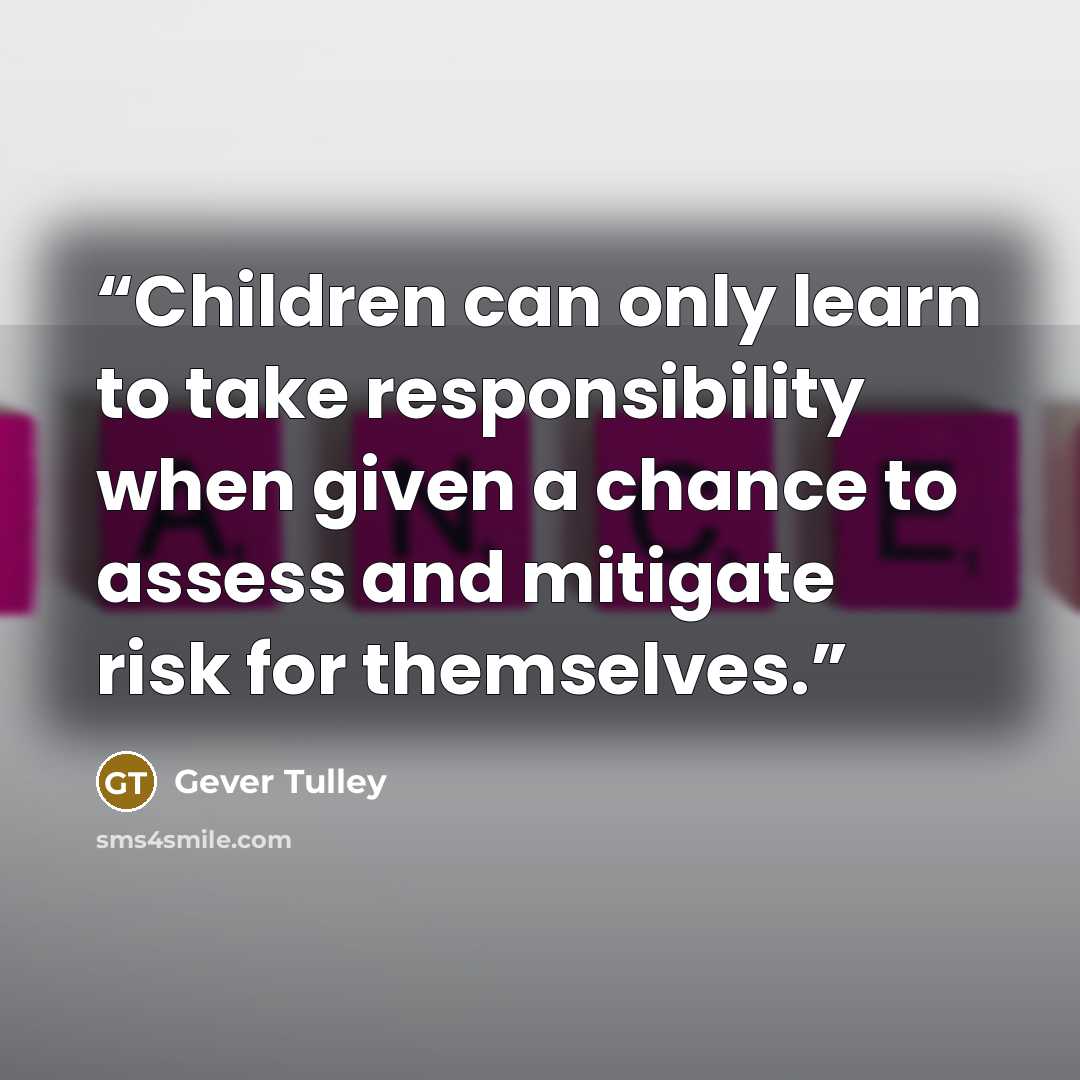 “Children can only learn to take responsibility when given a chance to assess and mitigate risk for themselves.” quote by Gever Tulley