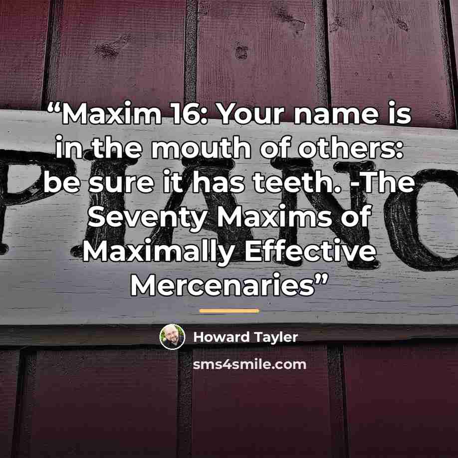 “Maxim 16: Your name is in the mouth of others: be sure it has teeth. -The Seventy Maxims of Maximally Effective Mercenaries” quote by Howard Tayler