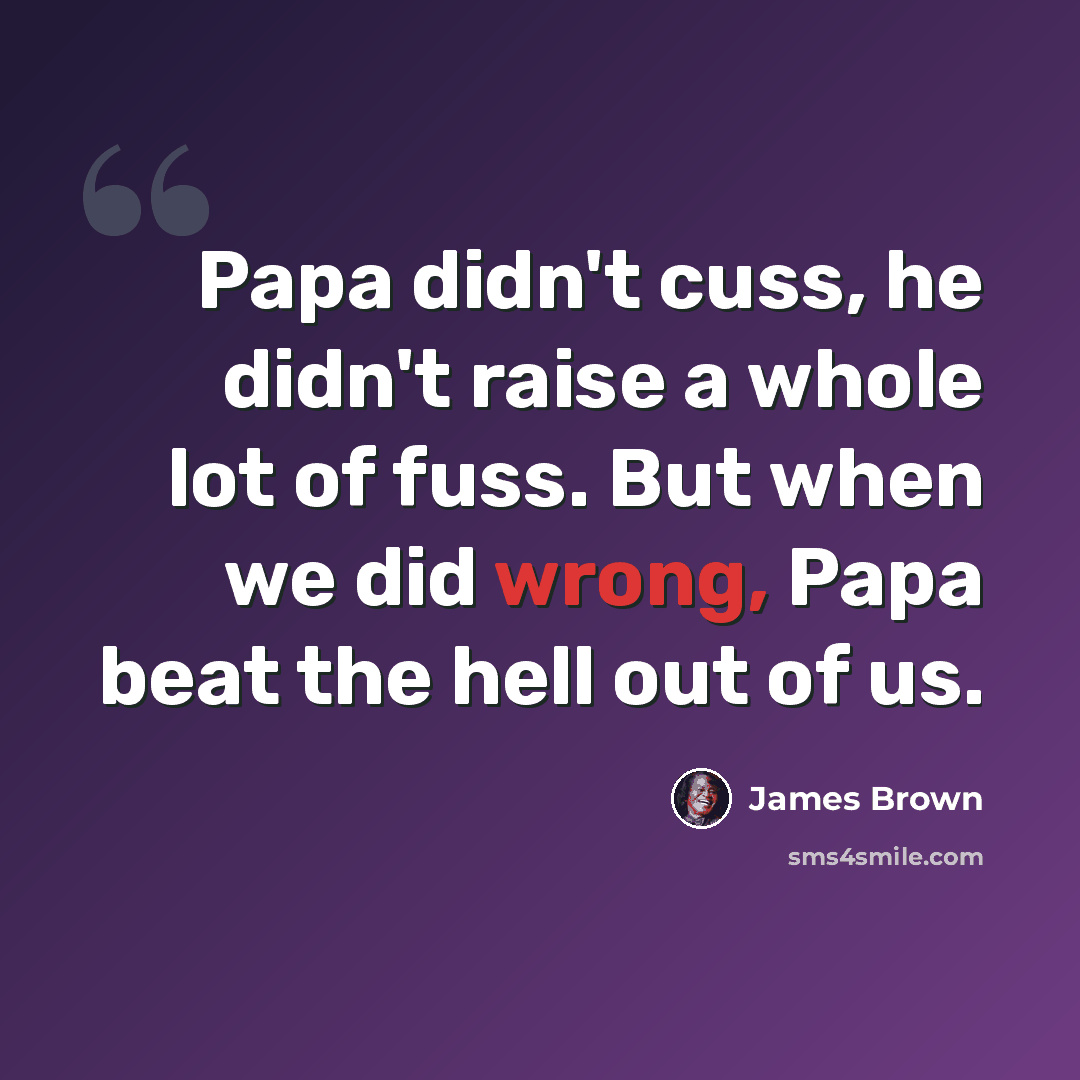 “Papa didn't cuss, he didn't raise a whole lot of fuss. But when we did wrong, Papa beat the hell out of us.” quote by James Brown