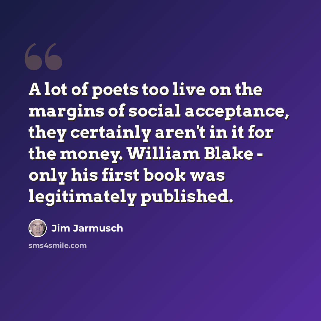 “A lot of poets too live on the margins of social acceptance, they certainly aren't in it for the money. William Blake - only his first book was legitimately published.” quote by Jim Jarmusch