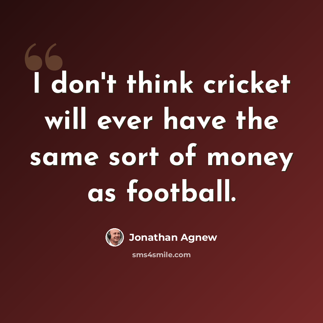 “I don't think cricket will ever have the same sort of money as football.” quote by Jonathan Agnew