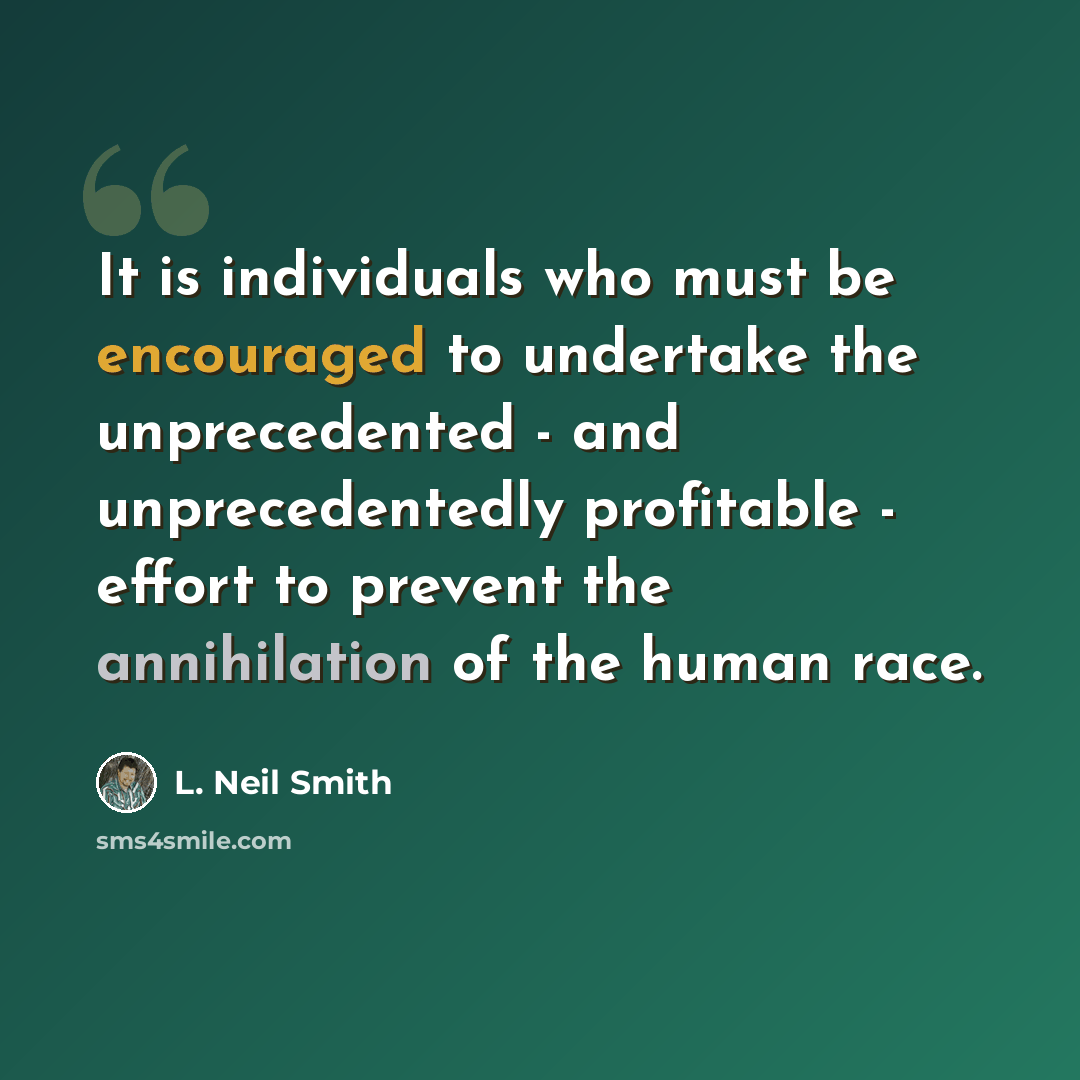 “It is individuals who must be encouraged to undertake the unprecedented - and unprecedentedly profitable - effort to prevent the annihilation of the human race.” quote by L. Neil Smith