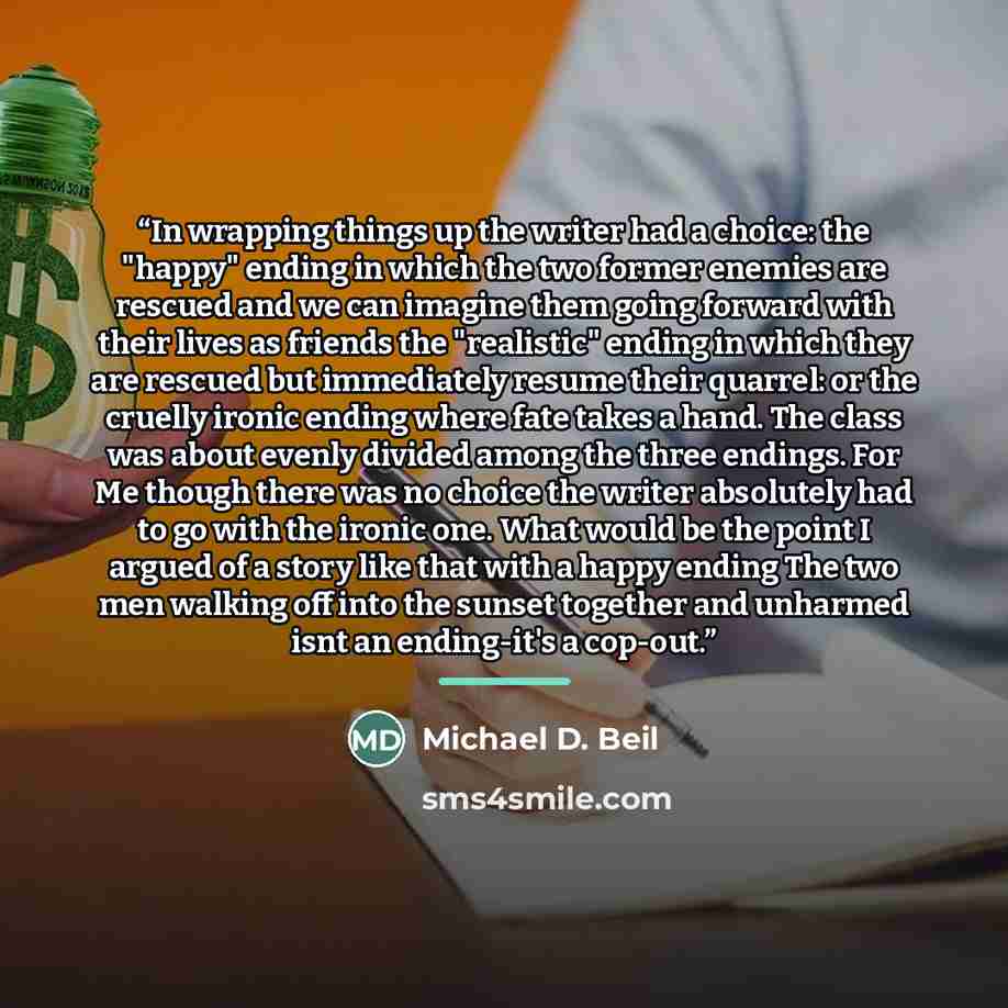 “In wrapping things up the writer had a choice: the "happy" ending in which the two former enemies are rescued and we can imagine them going forward with their lives as friends the "realistic" ending in which they are rescued but immediately resume their quarrel: or the cruelly ironic ending where…” quote by Anonymous