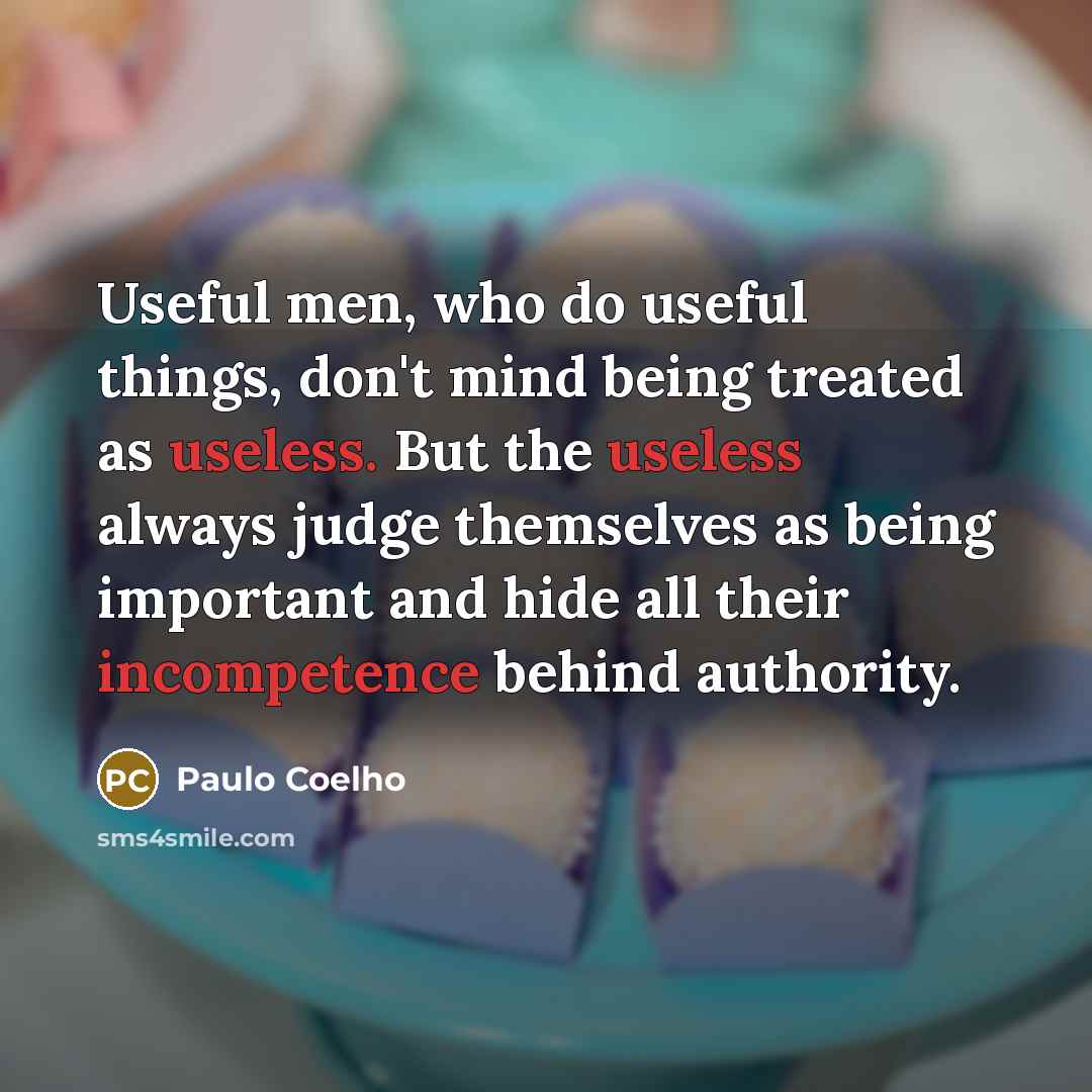 “Useful men, who do useful things, don't mind being treated as useless. But the useless always judge themselves as being important and hide all their incompetence behind authority.” quote by Paulo Coelho