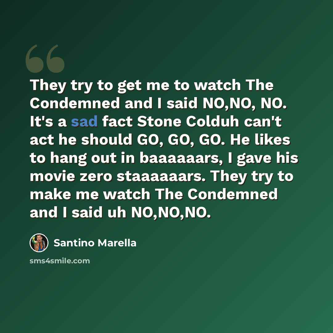 “They try to get me to watch The Condemned and I said NO,NO, NO. It's a sad fact Stone Colduh can't act he should GO, GO, GO. He likes to hang out in baaaaaars, I gave his movie zero staaaaaars. They try to make me watch The Condemned and I said uh NO,NO,NO.” quote by Santino Marella