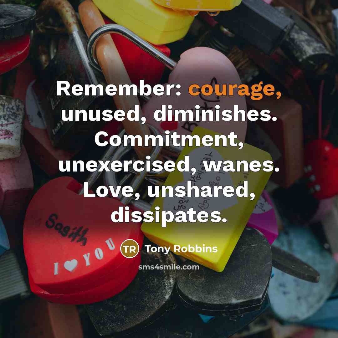 “Remember: courage, unused, diminishes. Commitment, unexercised, wanes. Love, unshared, dissipates.” quote by Tony Robbins