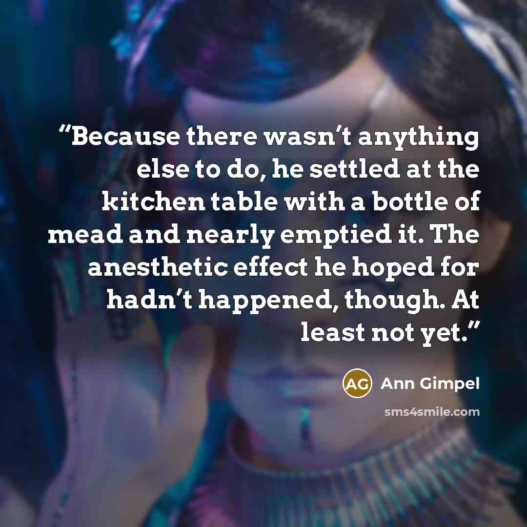 “Because there wasn’t anything else to do, he settled at the kitchen table with a bottle of mead and nearly emptied it. The anesthetic effect he hoped for hadn’t happened, though. At least not yet.” quote by Ann Gimpel