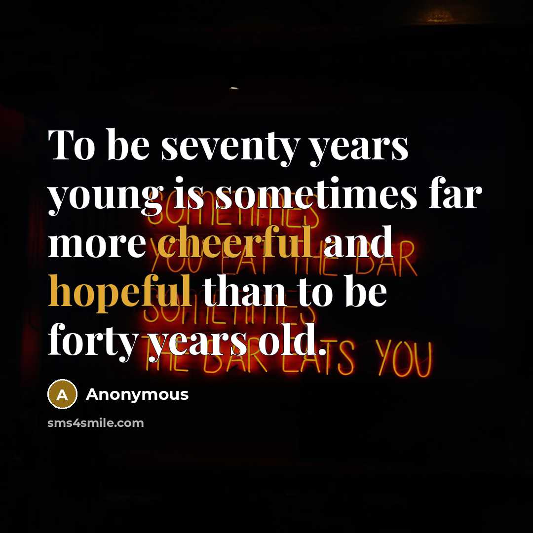 “To be seventy years young is sometimes far more cheerful and hopeful than to be forty years old.” quote by Anonymous
