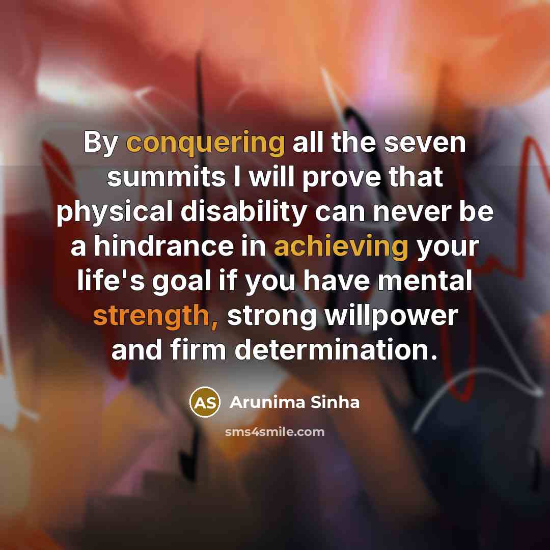 “By conquering all the seven summits I will prove that physical disability can never be a hindrance in achieving your life's goal if you have mental strength, strong willpower and firm determination.” quote by Arunima Sinha