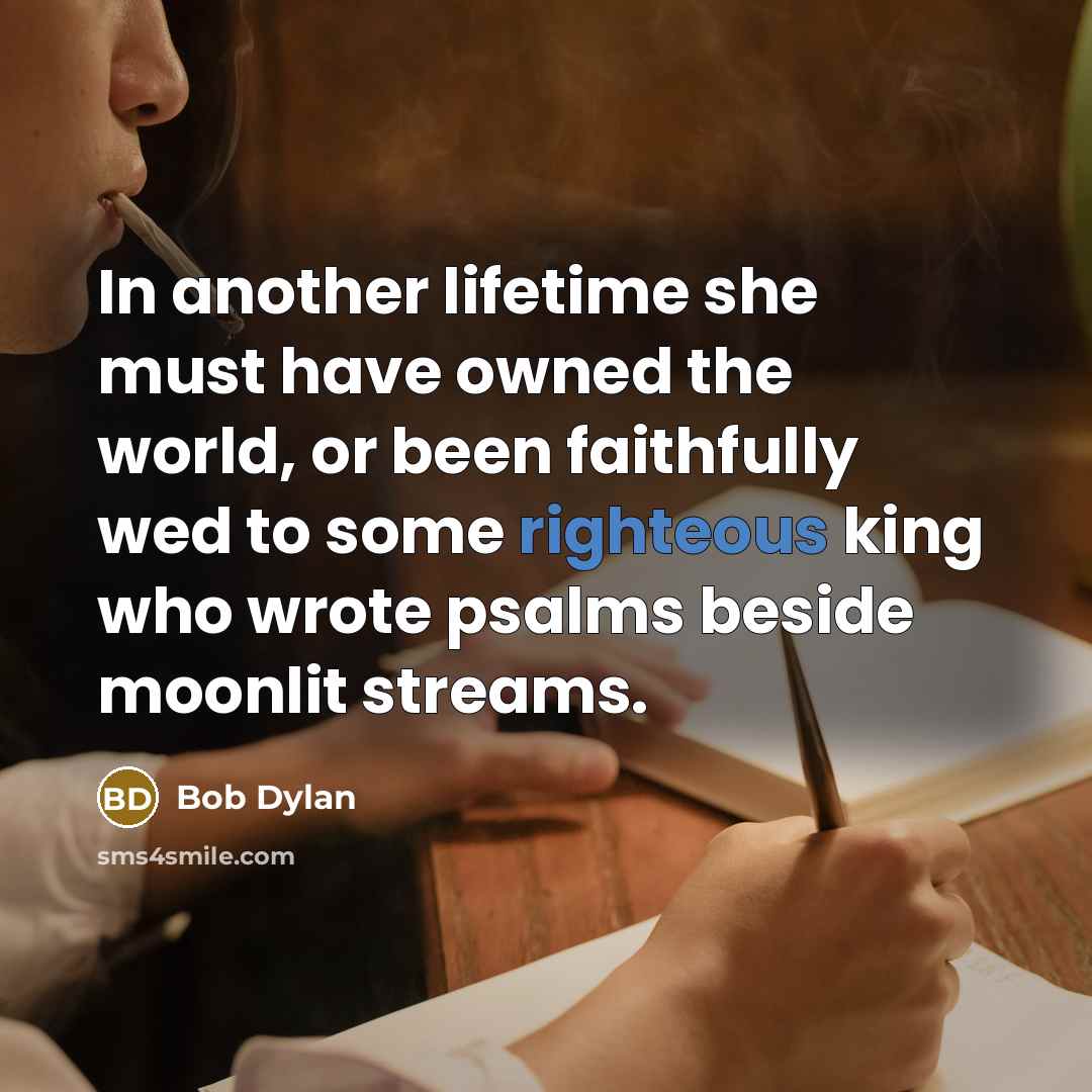 “In another lifetime she must have owned the world, or been faithfully wed to some righteous king who wrote psalms beside moonlit streams.” quote by Bob Dylan