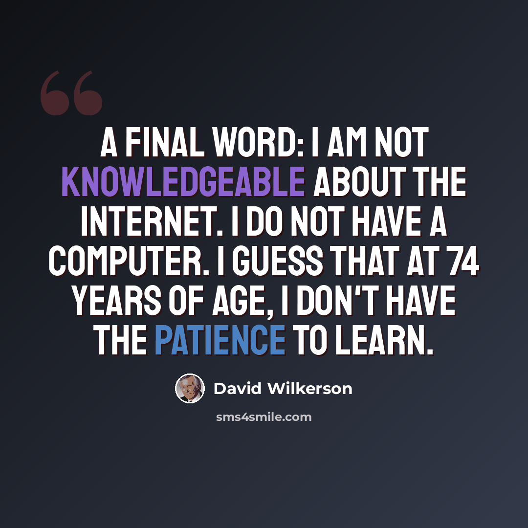 “A final word: I am not knowledgeable about the internet. I do not have a computer. I guess that at 74 years of age, I don't have the patience to learn.” quote by David Wilkerson