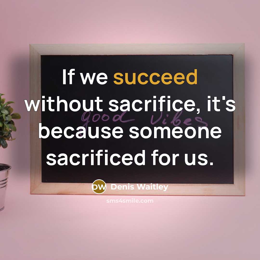 “If we succeed without sacrifice, it's because someone sacrificed for us.” quote by Denis Waitley
