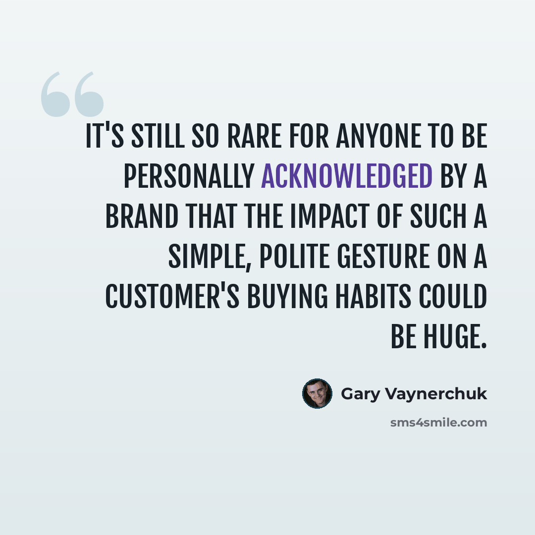 “It's still so rare for anyone to be personally acknowledged by a brand that the impact of such a simple, polite gesture on a customer's buying habits could be huge.” quote by Gary Vaynerchuk