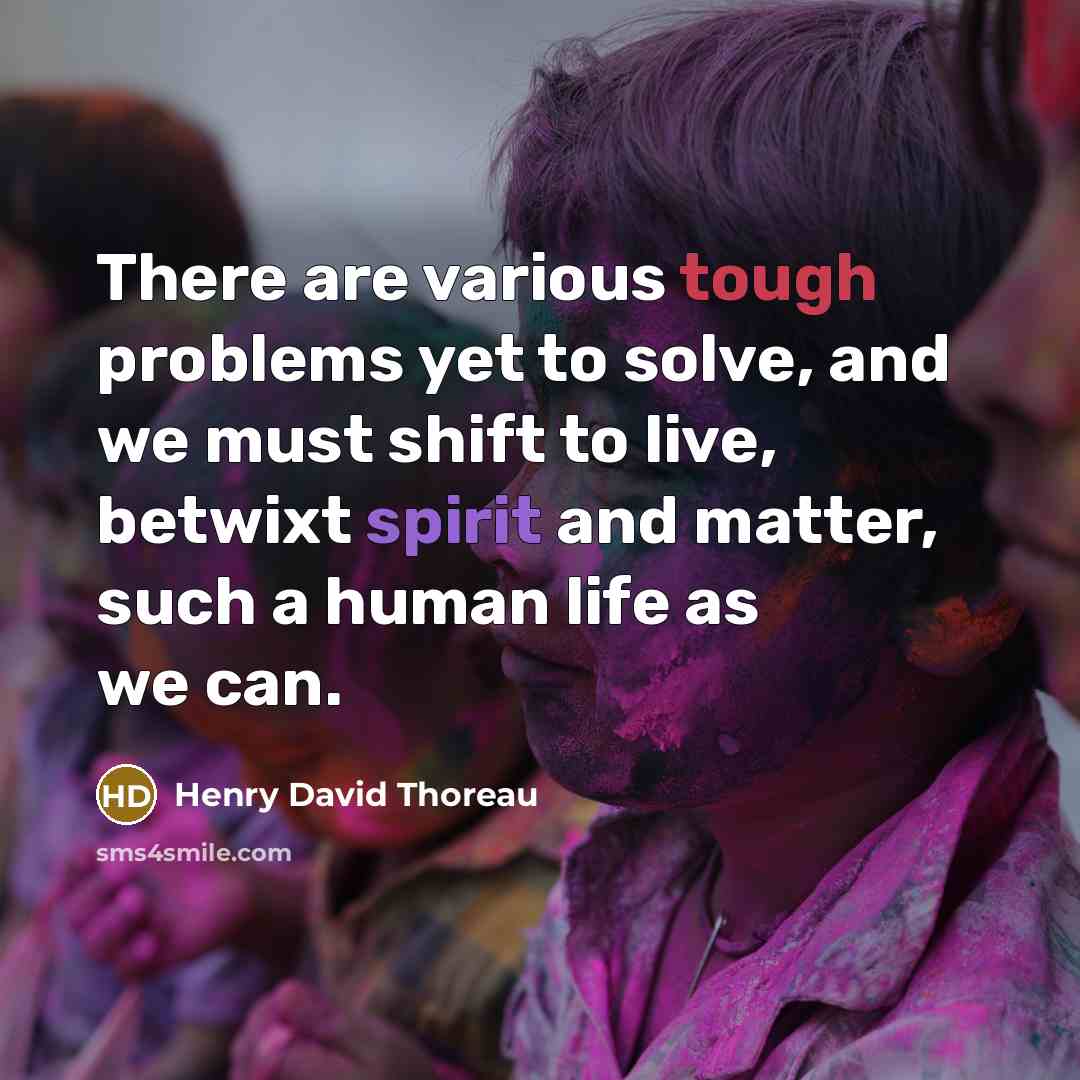 “There are various tough problems yet to solve, and we must shift to live, betwixt spirit and matter, such a human life as we can.” quote by Henry David Thoreau