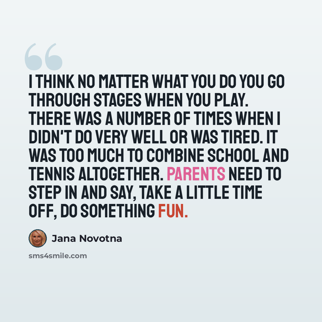 “I think no matter what you do you go through stages when you play. There was a number of times when I didn't do very well or was tired. It was too much to combine school and tennis altogether. Parents need to step in and say, take a little time off, do something fun.” quote by Jana Novotna