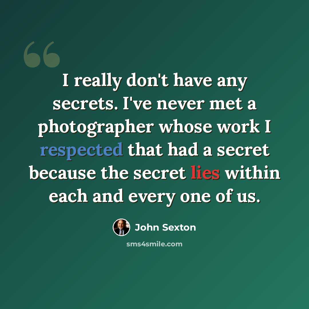 “I really don't have any secrets. I've never met a photographer whose work I respected that had a secret because the secret lies within each and every one of us.” quote by John Sexton