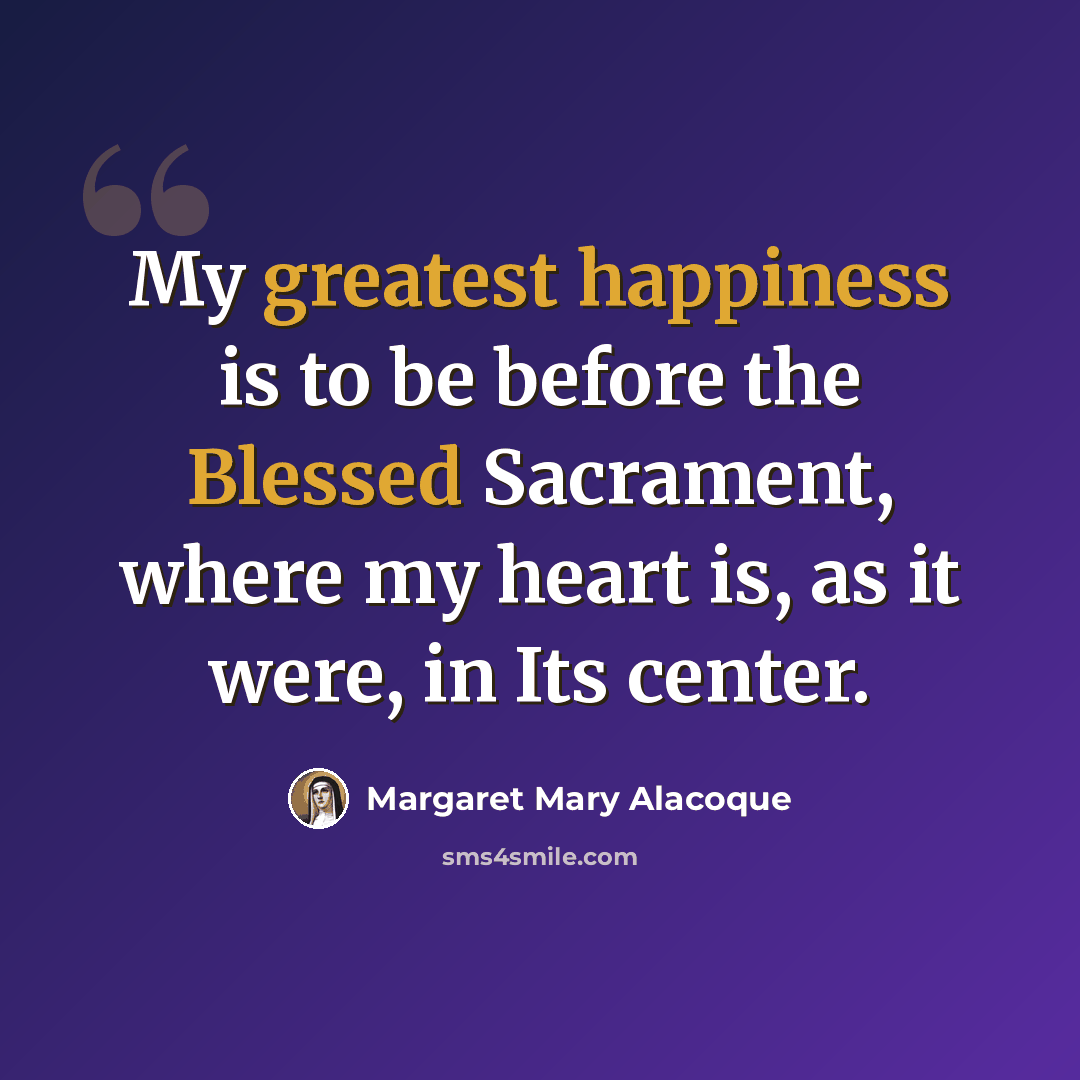 “My greatest happiness is to be before the Blessed Sacrament, where my heart is, as it were, in Its center.” quote by Margaret Mary Alacoque