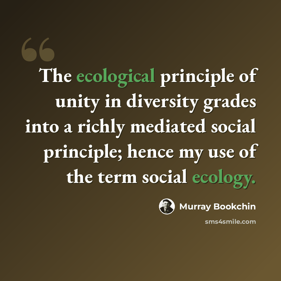 “The ecological principle of unity in diversity grades into a richly mediated social principle; hence my use of the term social ecology.” quote by Murray Bookchin